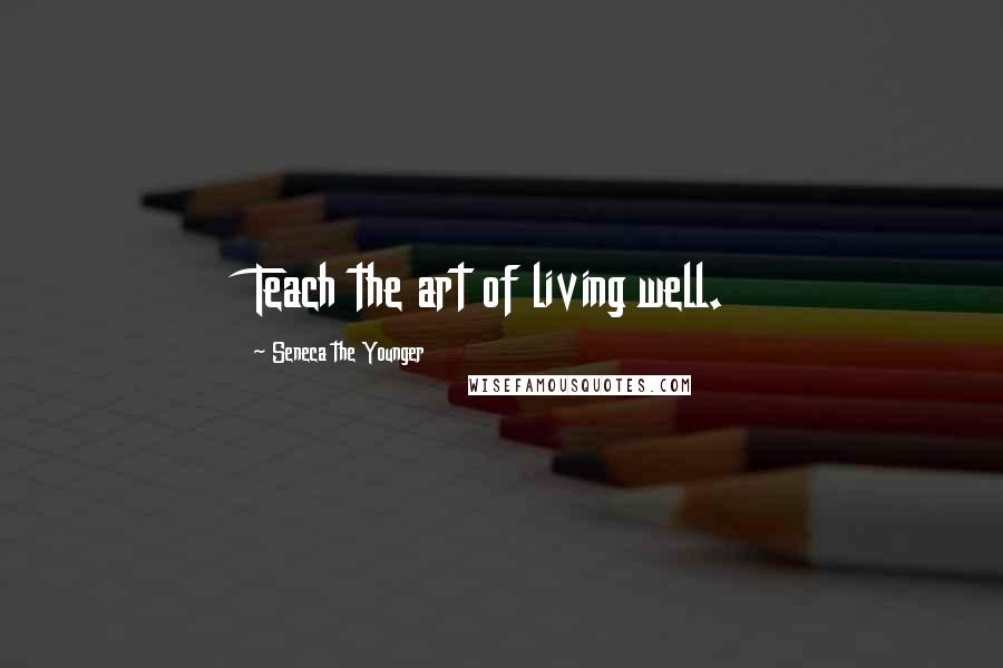 Seneca The Younger Quotes: Teach the art of living well.