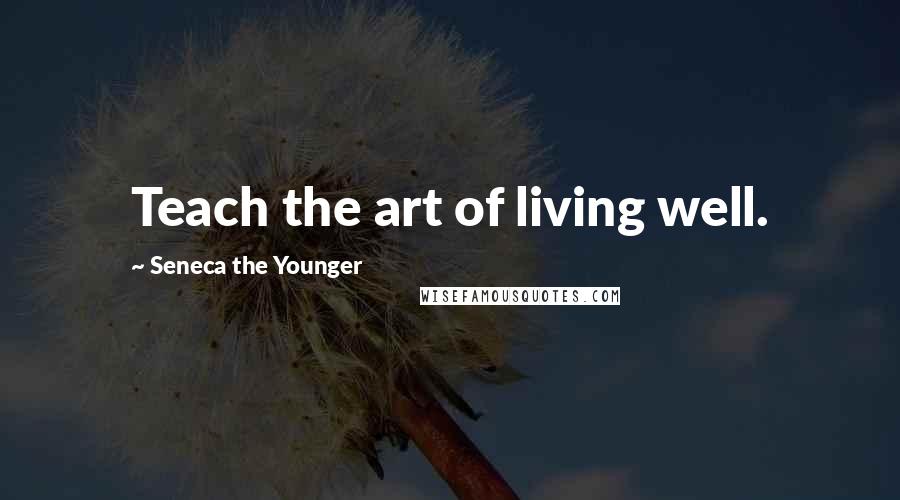 Seneca The Younger Quotes: Teach the art of living well.