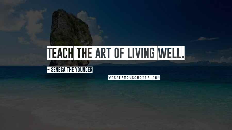 Seneca The Younger Quotes: Teach the art of living well.