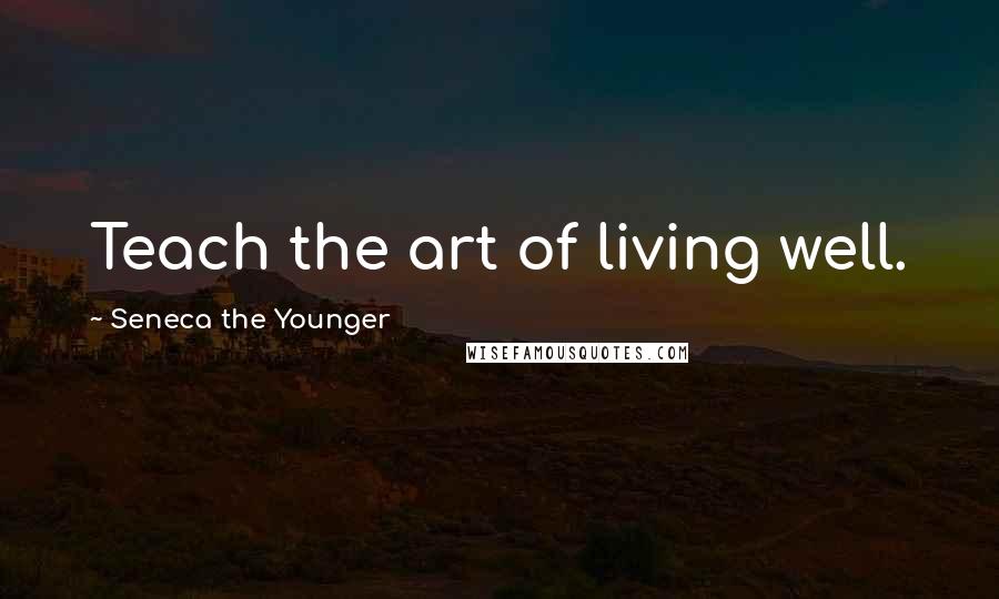Seneca The Younger Quotes: Teach the art of living well.