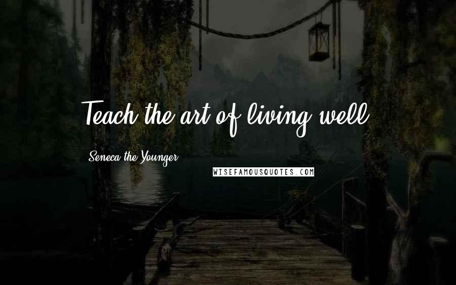 Seneca The Younger Quotes: Teach the art of living well.