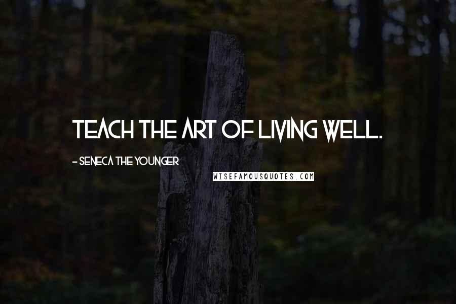 Seneca The Younger Quotes: Teach the art of living well.