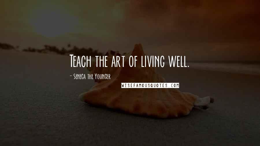 Seneca The Younger Quotes: Teach the art of living well.