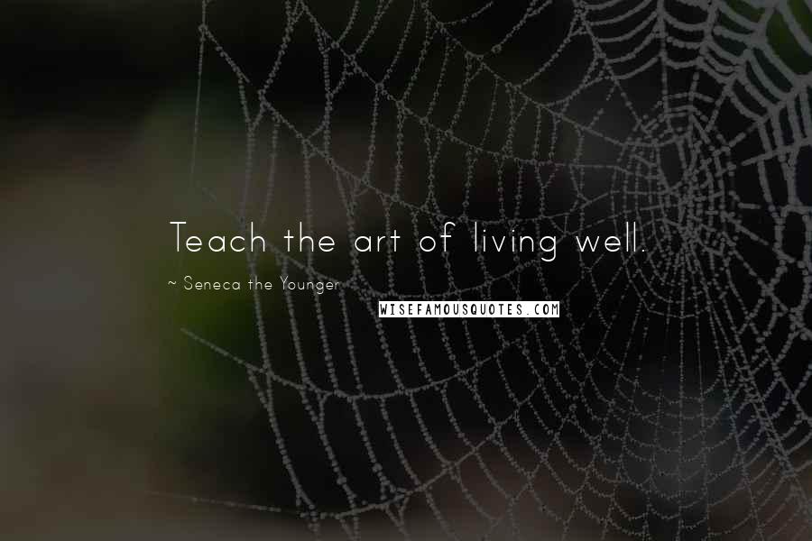 Seneca The Younger Quotes: Teach the art of living well.