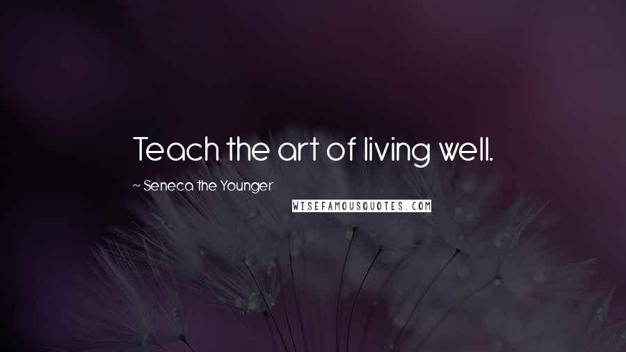 Seneca The Younger Quotes: Teach the art of living well.
