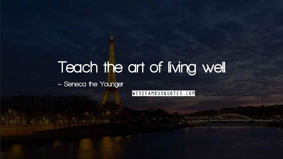 Seneca The Younger Quotes: Teach the art of living well.