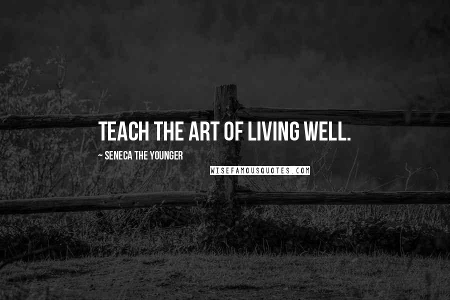 Seneca The Younger Quotes: Teach the art of living well.