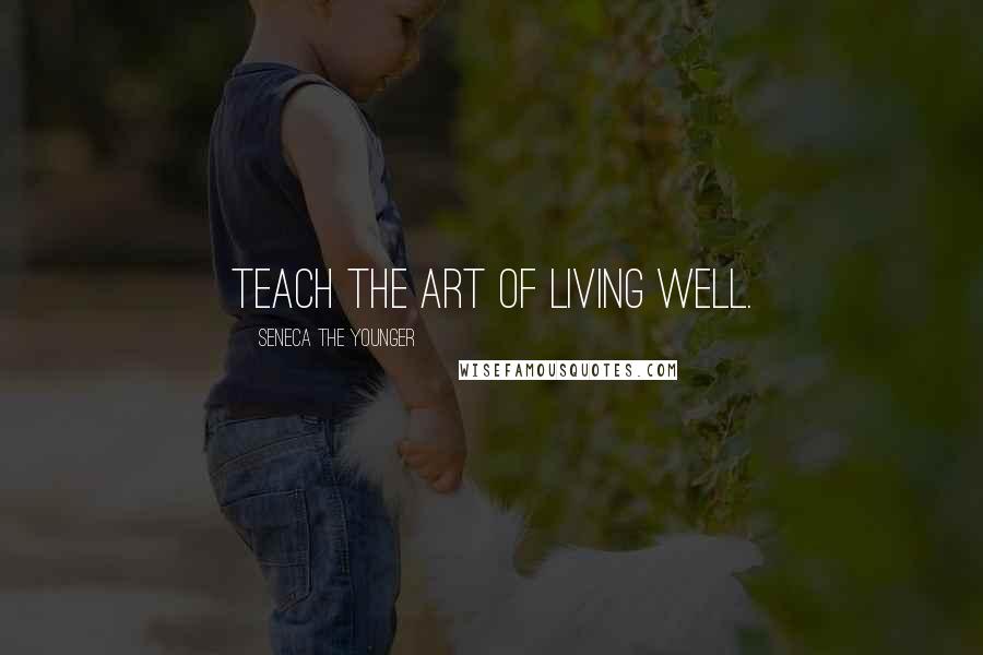 Seneca The Younger Quotes: Teach the art of living well.