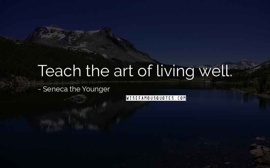 Seneca The Younger Quotes: Teach the art of living well.