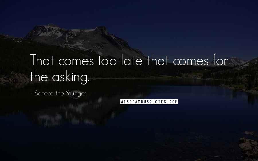 Seneca The Younger Quotes: That comes too late that comes for the asking.