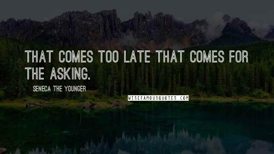 Seneca The Younger Quotes: That comes too late that comes for the asking.