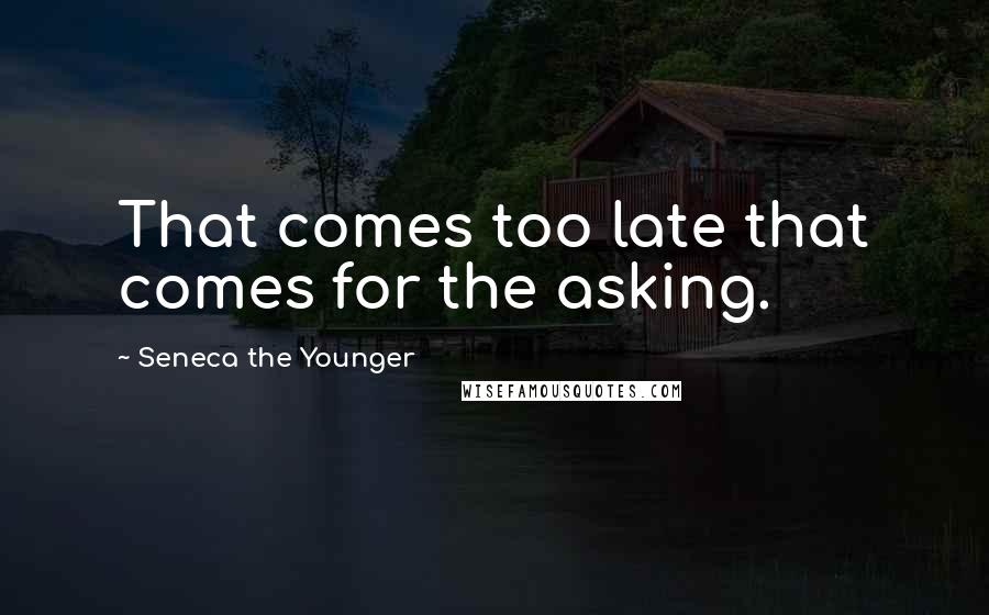 Seneca The Younger Quotes: That comes too late that comes for the asking.