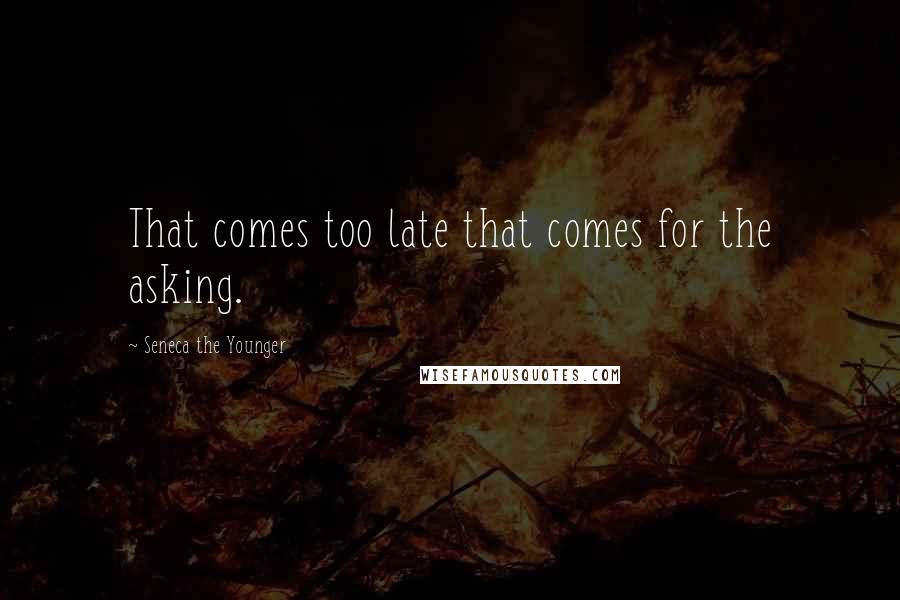 Seneca The Younger Quotes: That comes too late that comes for the asking.