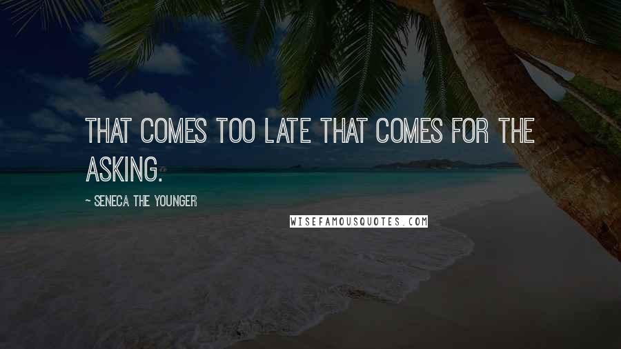 Seneca The Younger Quotes: That comes too late that comes for the asking.