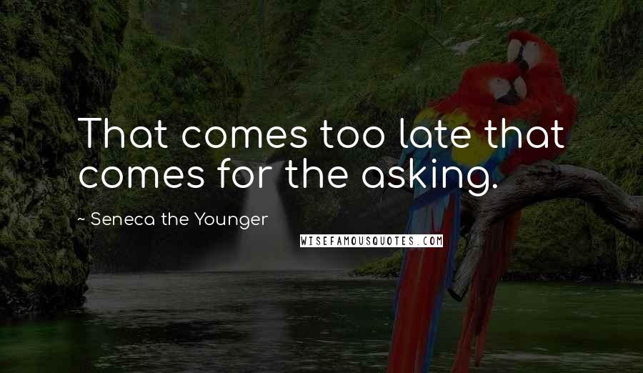 Seneca The Younger Quotes: That comes too late that comes for the asking.