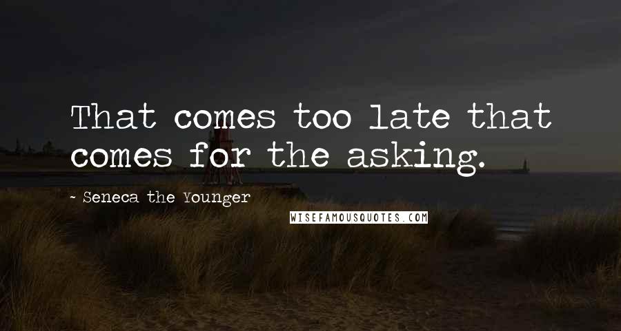 Seneca The Younger Quotes: That comes too late that comes for the asking.