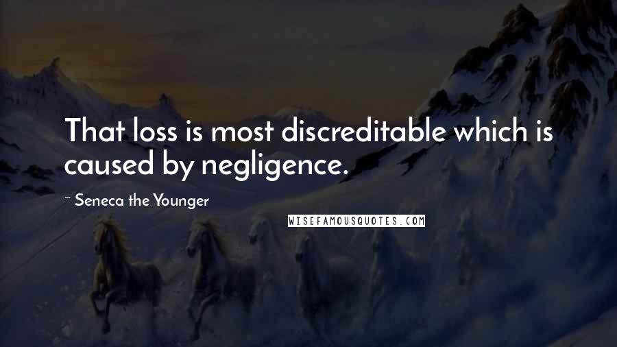 Seneca The Younger Quotes: That loss is most discreditable which is caused by negligence.