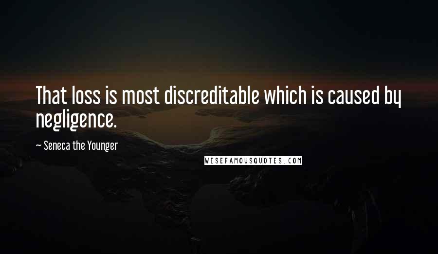 Seneca The Younger Quotes: That loss is most discreditable which is caused by negligence.