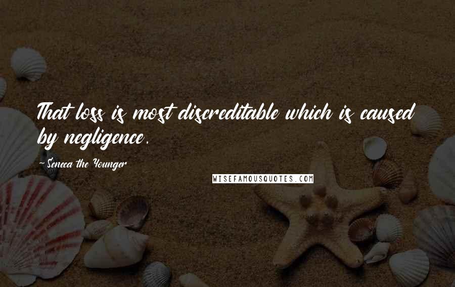 Seneca The Younger Quotes: That loss is most discreditable which is caused by negligence.