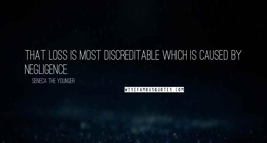 Seneca The Younger Quotes: That loss is most discreditable which is caused by negligence.