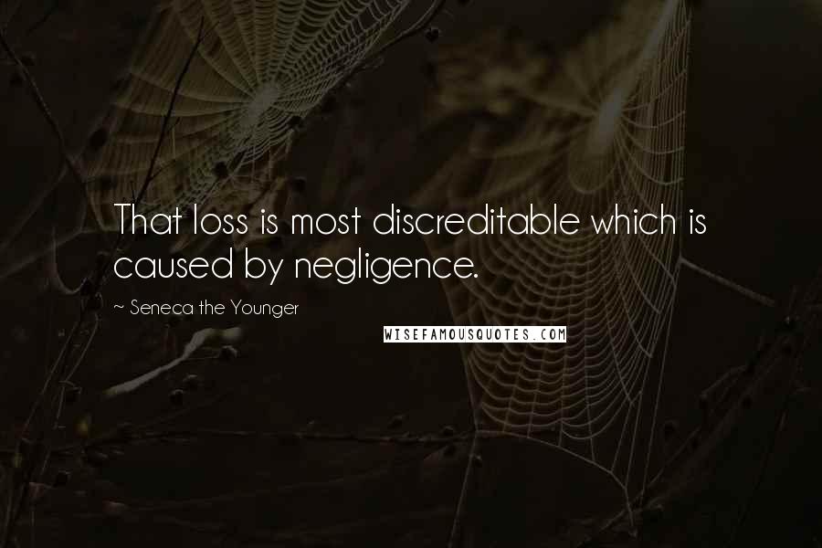 Seneca The Younger Quotes: That loss is most discreditable which is caused by negligence.