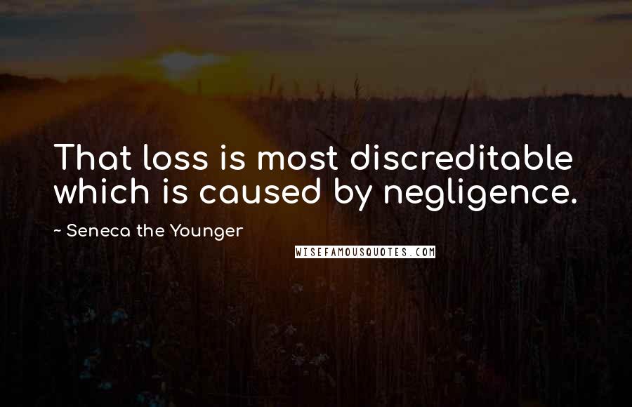 Seneca The Younger Quotes: That loss is most discreditable which is caused by negligence.