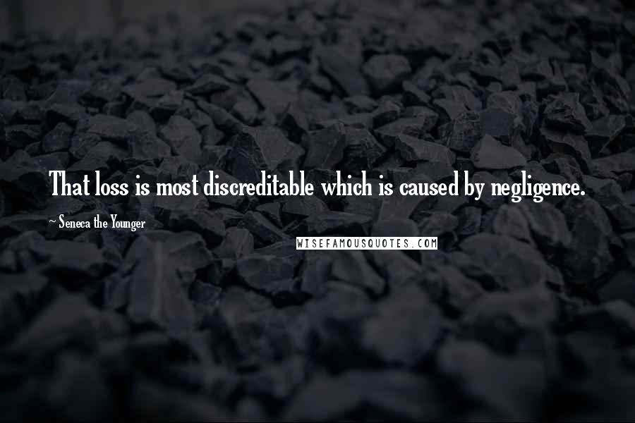 Seneca The Younger Quotes: That loss is most discreditable which is caused by negligence.