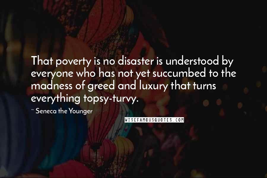 Seneca The Younger Quotes: That poverty is no disaster is understood by everyone who has not yet succumbed to the madness of greed and luxury that turns everything topsy-turvy.