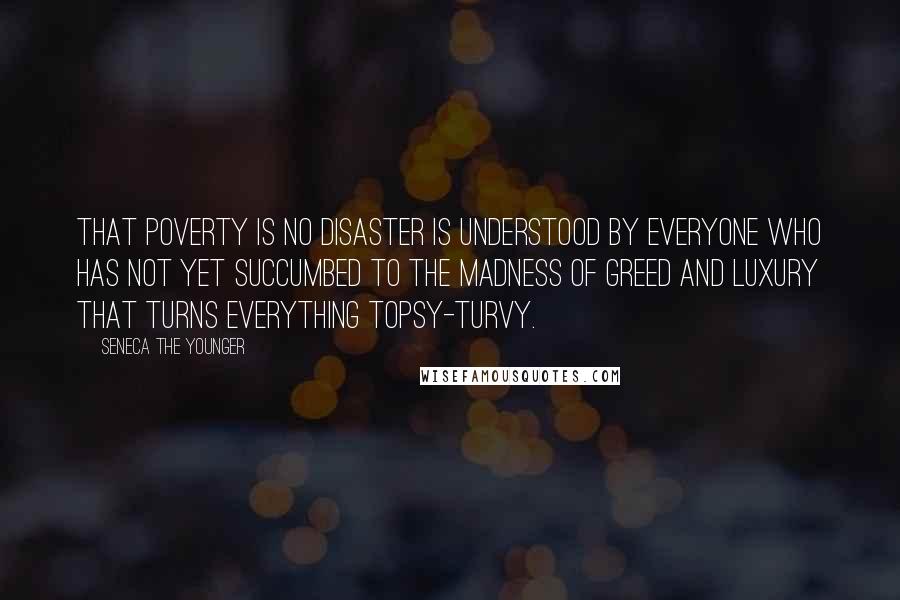 Seneca The Younger Quotes: That poverty is no disaster is understood by everyone who has not yet succumbed to the madness of greed and luxury that turns everything topsy-turvy.