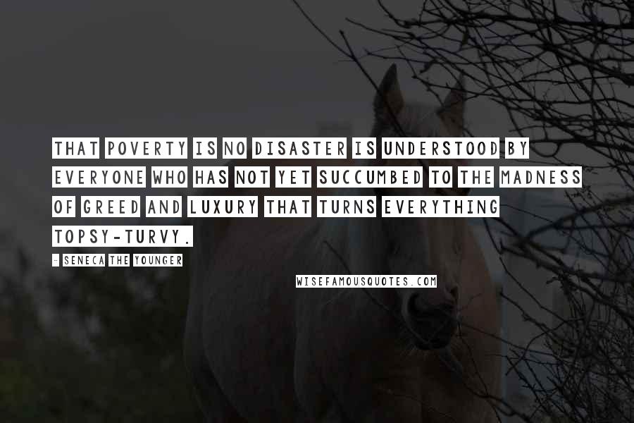 Seneca The Younger Quotes: That poverty is no disaster is understood by everyone who has not yet succumbed to the madness of greed and luxury that turns everything topsy-turvy.