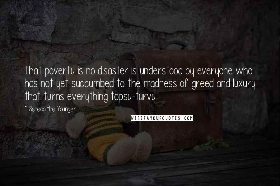 Seneca The Younger Quotes: That poverty is no disaster is understood by everyone who has not yet succumbed to the madness of greed and luxury that turns everything topsy-turvy.