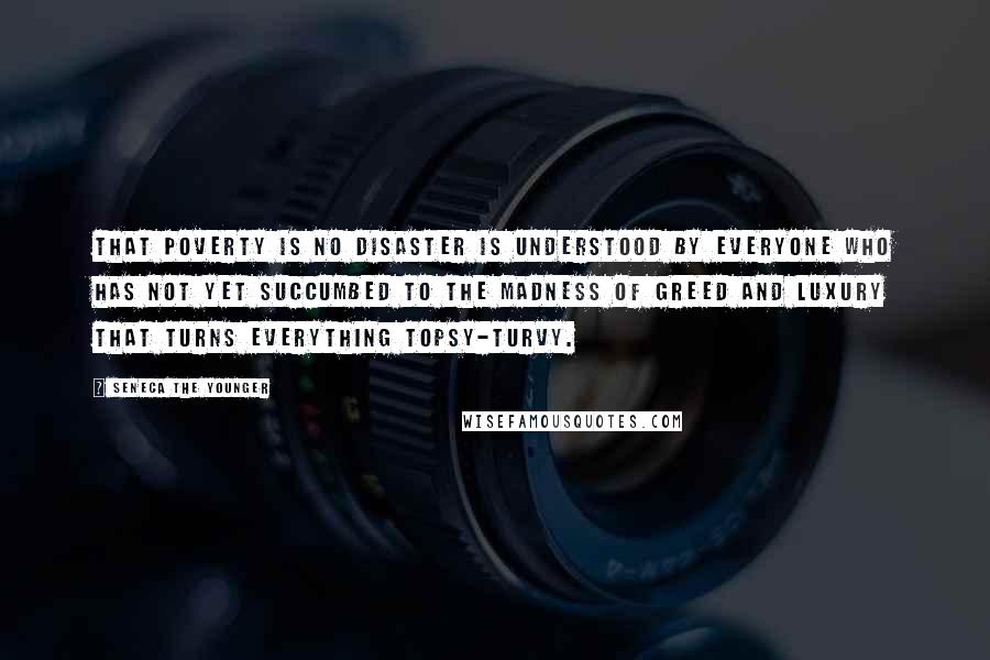 Seneca The Younger Quotes: That poverty is no disaster is understood by everyone who has not yet succumbed to the madness of greed and luxury that turns everything topsy-turvy.