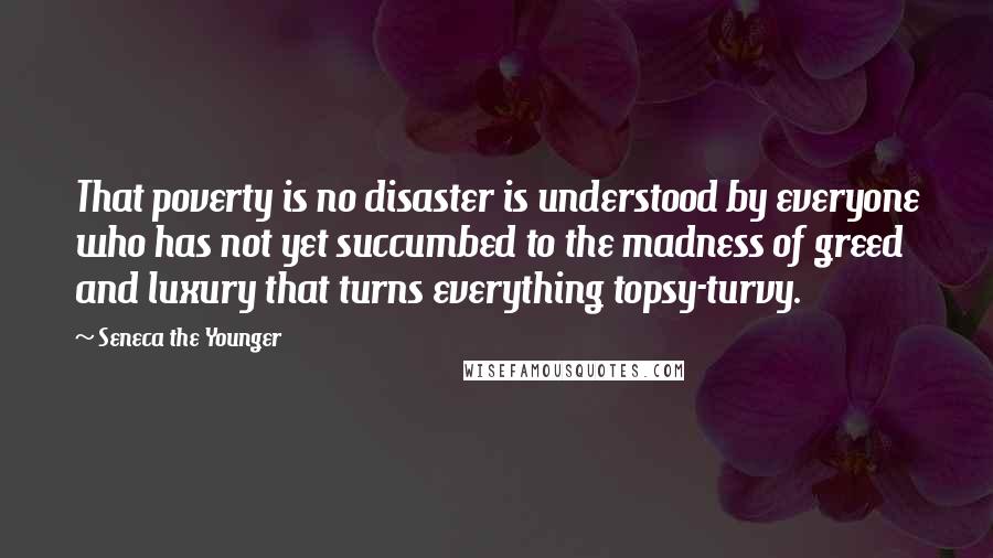 Seneca The Younger Quotes: That poverty is no disaster is understood by everyone who has not yet succumbed to the madness of greed and luxury that turns everything topsy-turvy.