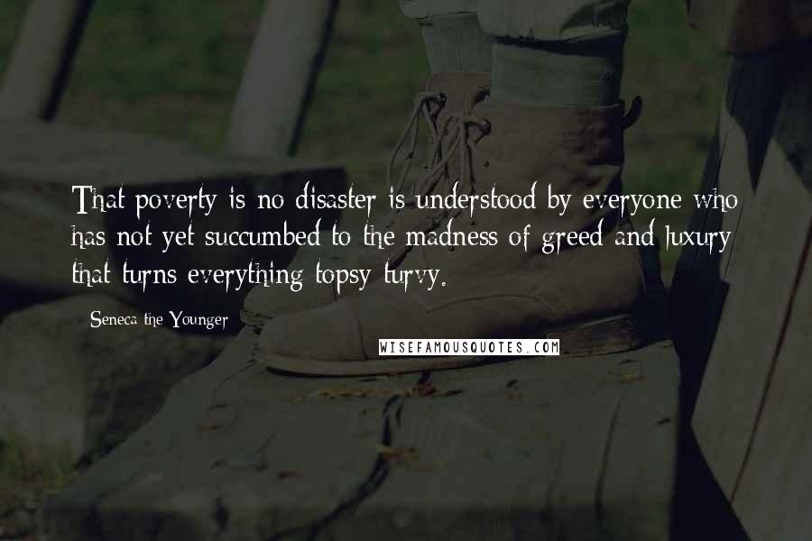 Seneca The Younger Quotes: That poverty is no disaster is understood by everyone who has not yet succumbed to the madness of greed and luxury that turns everything topsy-turvy.