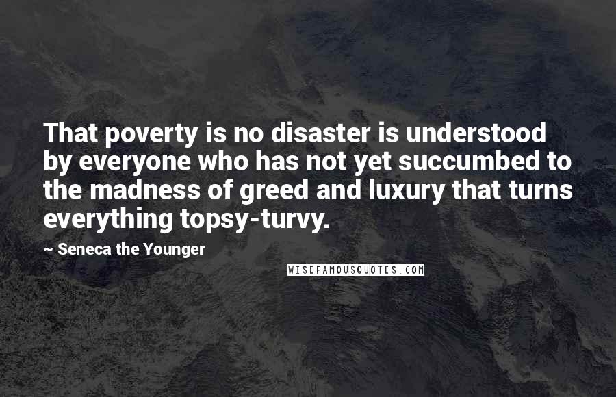 Seneca The Younger Quotes: That poverty is no disaster is understood by everyone who has not yet succumbed to the madness of greed and luxury that turns everything topsy-turvy.