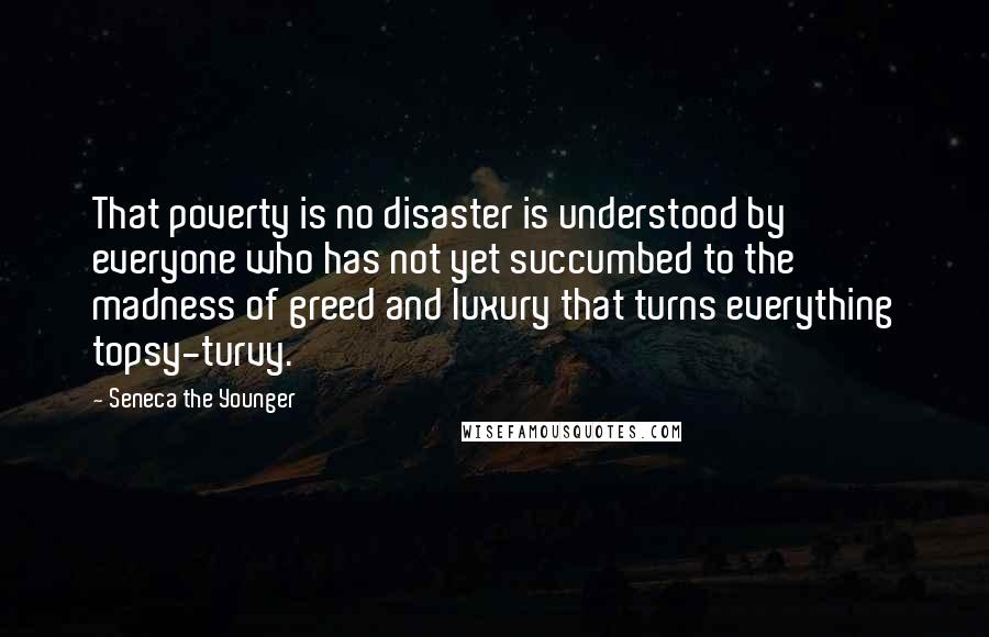 Seneca The Younger Quotes: That poverty is no disaster is understood by everyone who has not yet succumbed to the madness of greed and luxury that turns everything topsy-turvy.