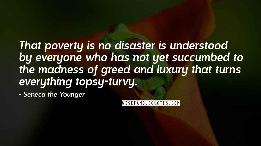 Seneca The Younger Quotes: That poverty is no disaster is understood by everyone who has not yet succumbed to the madness of greed and luxury that turns everything topsy-turvy.