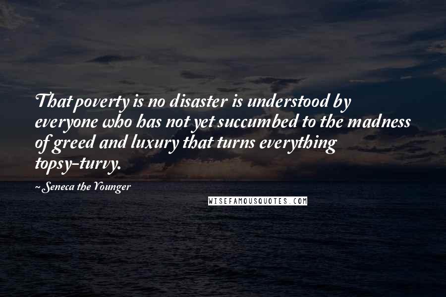 Seneca The Younger Quotes: That poverty is no disaster is understood by everyone who has not yet succumbed to the madness of greed and luxury that turns everything topsy-turvy.