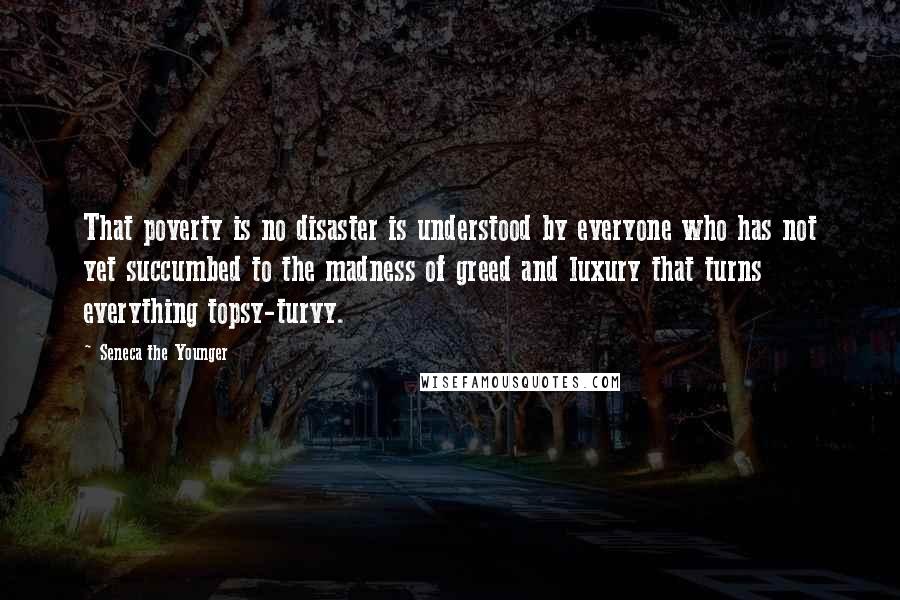 Seneca The Younger Quotes: That poverty is no disaster is understood by everyone who has not yet succumbed to the madness of greed and luxury that turns everything topsy-turvy.