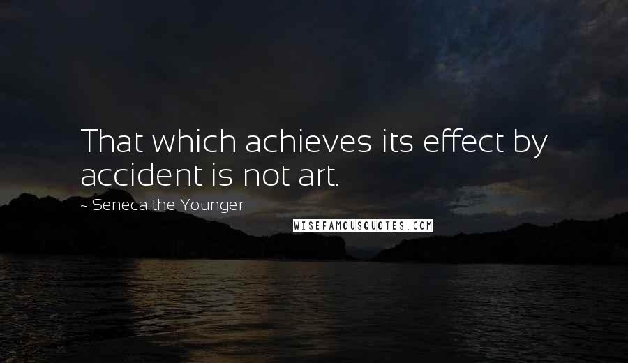 Seneca The Younger Quotes: That which achieves its effect by accident is not art.