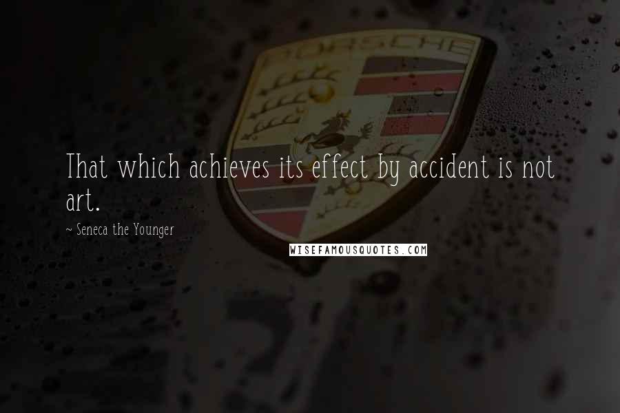 Seneca The Younger Quotes: That which achieves its effect by accident is not art.