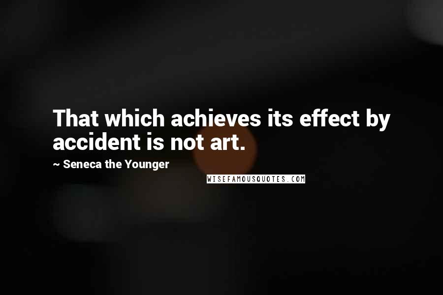 Seneca The Younger Quotes: That which achieves its effect by accident is not art.