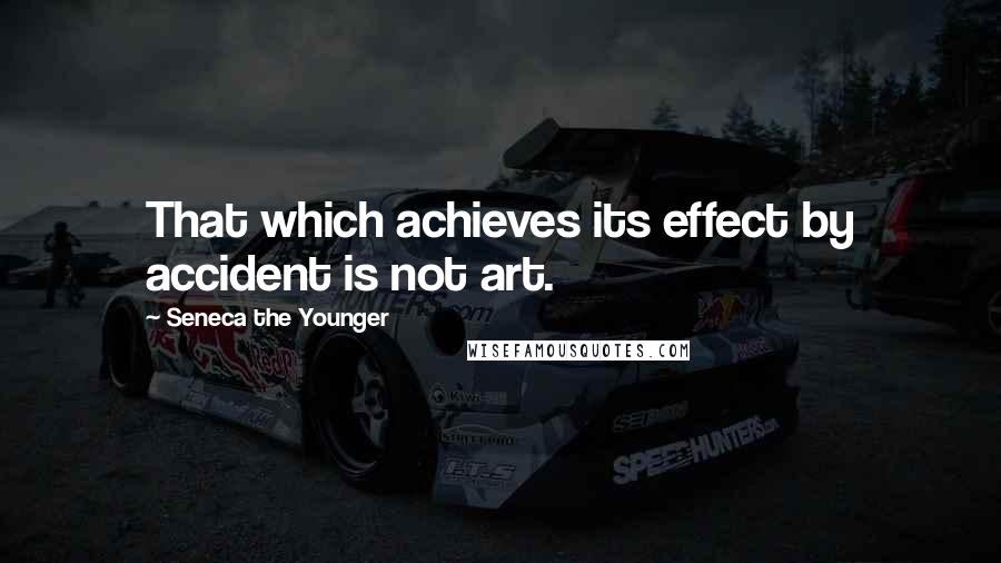 Seneca The Younger Quotes: That which achieves its effect by accident is not art.