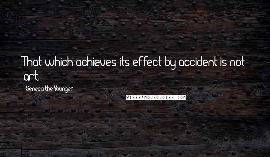 Seneca The Younger Quotes: That which achieves its effect by accident is not art.