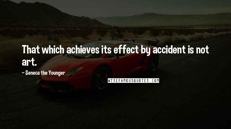 Seneca The Younger Quotes: That which achieves its effect by accident is not art.