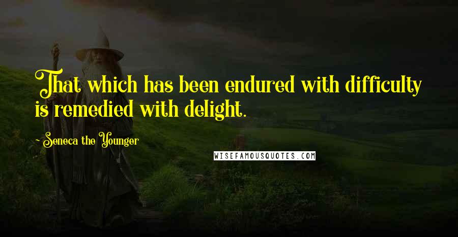 Seneca The Younger Quotes: That which has been endured with difficulty is remedied with delight.