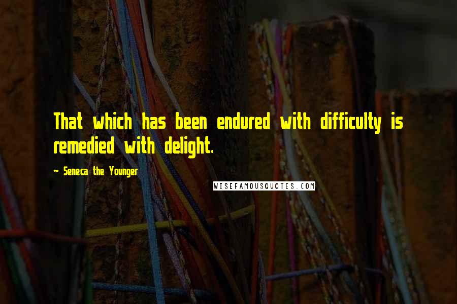 Seneca The Younger Quotes: That which has been endured with difficulty is remedied with delight.