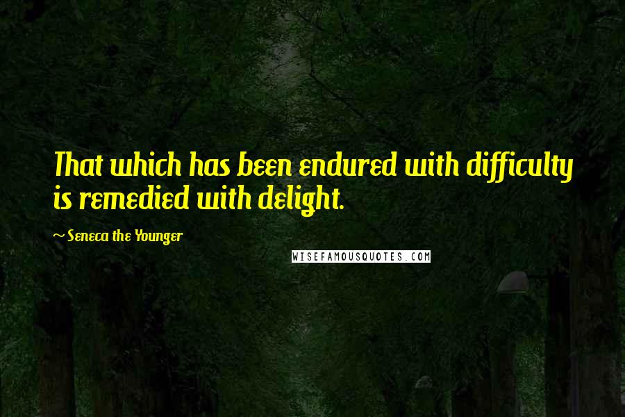 Seneca The Younger Quotes: That which has been endured with difficulty is remedied with delight.