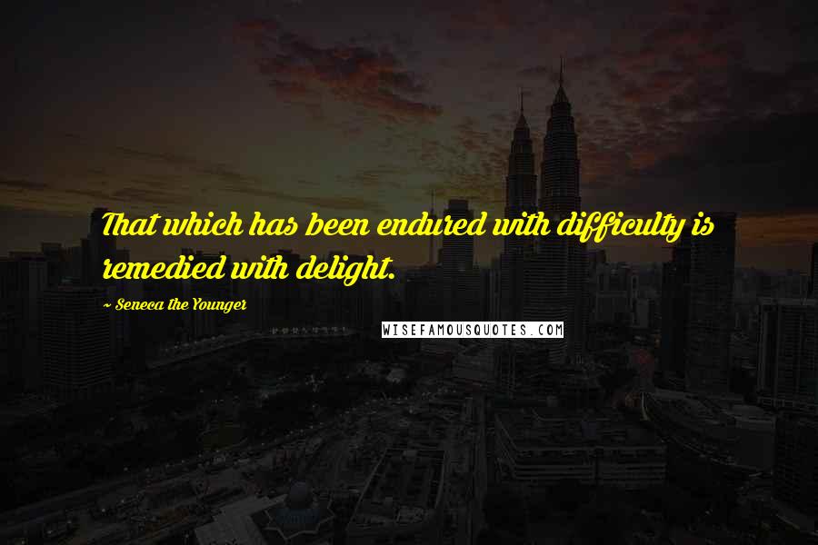 Seneca The Younger Quotes: That which has been endured with difficulty is remedied with delight.