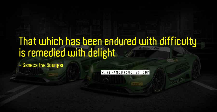 Seneca The Younger Quotes: That which has been endured with difficulty is remedied with delight.